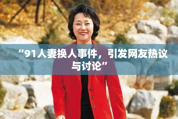 “91人妻换人事件，引发网友热议与讨论”