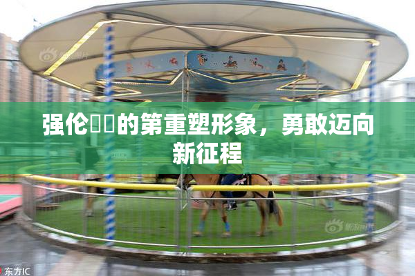 强伦妺妺的第重塑形象，勇敢迈向新征程