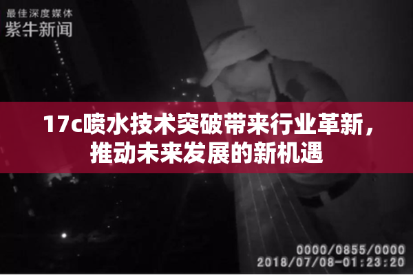 17c喷水技术突破带来行业革新，推动未来发展的新机遇