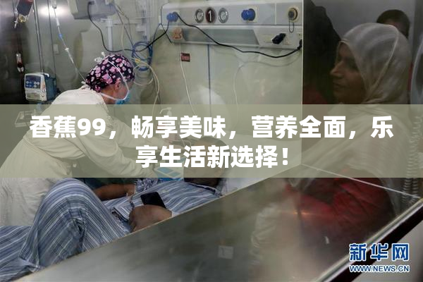 香蕉99，畅享美味，营养全面，乐享生活新选择！