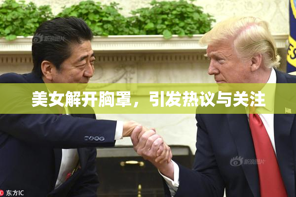 美女解开胸罩，引发热议与关注