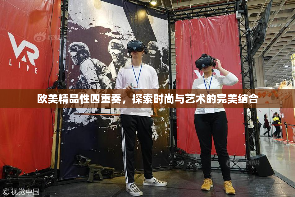 欧美精品性四重奏，探索时尚与艺术的完美结合