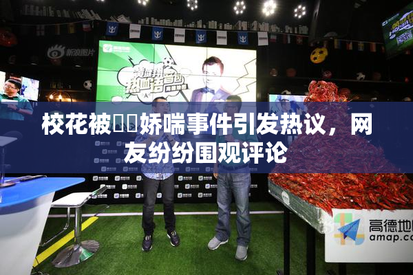 校花被❌‌娇喘事件引发热议，网友纷纷围观评论