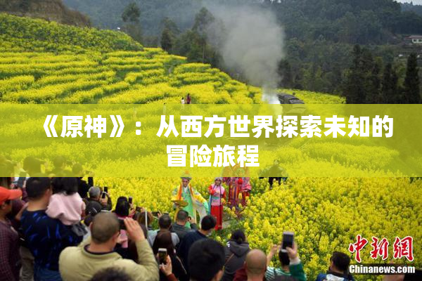 《原神》：从西方世界探索未知的冒险旅程