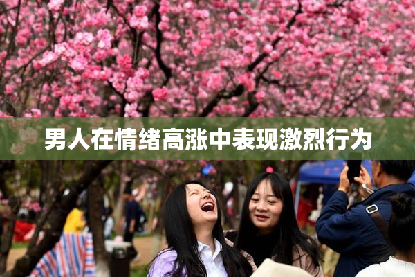 男人在情绪高涨中表现激烈行为