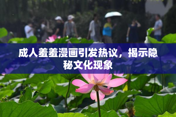 成人羞羞漫画引发热议，揭示隐秘文化现象
