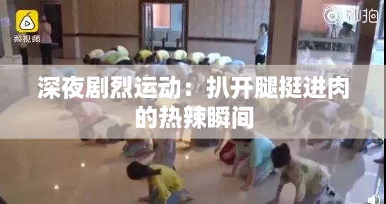 深夜剧烈运动：扒开腿挺进肉的热辣瞬间