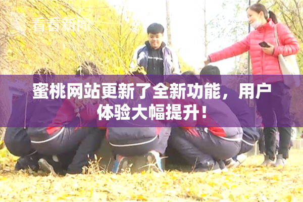 蜜桃网站更新了全新功能，用户体验大幅提升！