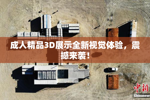 成人精品3D展示全新视觉体验，震撼来袭！