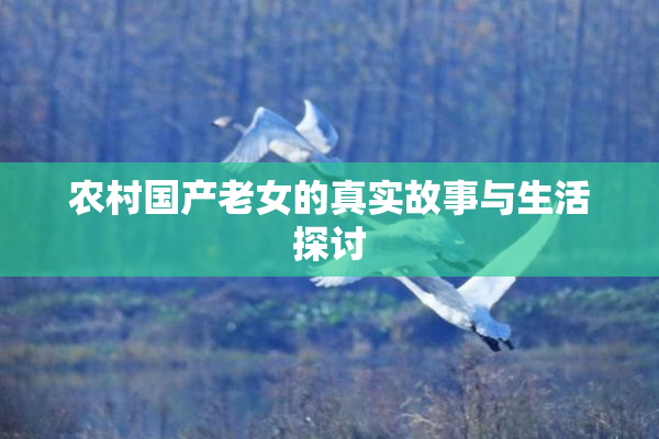 农村国产老女的真实故事与生活探讨