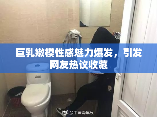 巨乳嫩模性感魅力爆发，引发网友热议收藏