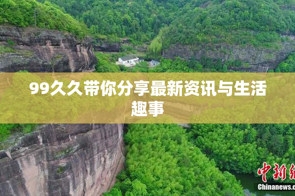 99久久带你分享最新资讯与生活趣事