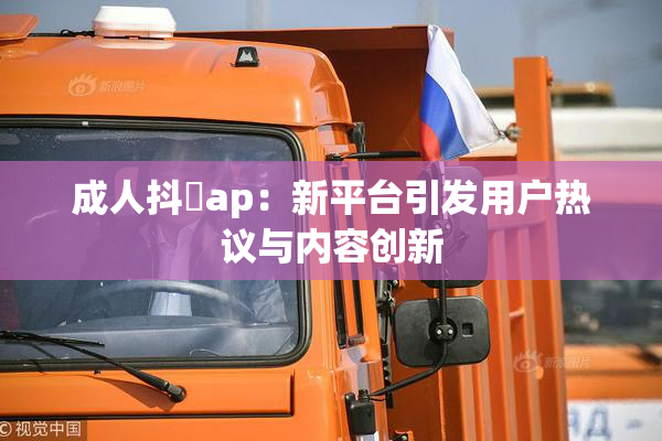 成人抖抈ap：新平台引发用户热议与内容创新