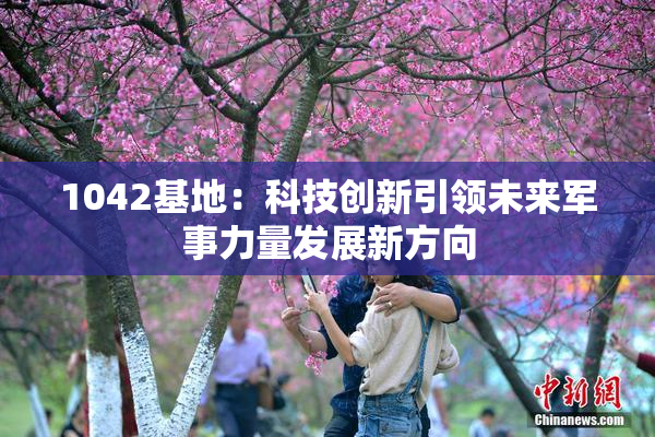 1042基地：科技创新引领未来军事力量发展新方向