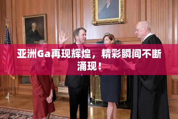 亚洲Ga再现辉煌，精彩瞬间不断涌现！