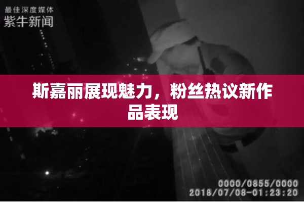 斯嘉丽展现魅力，粉丝热议新作品表现