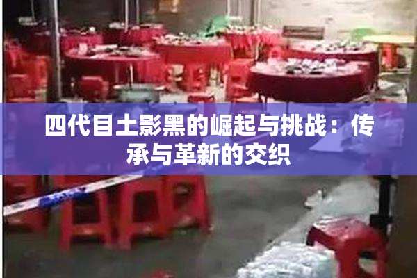 四代目土影黑的崛起与挑战：传承与革新的交织