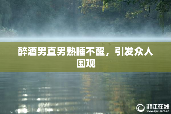 醉酒男直男熟睡不醒，引发众人围观