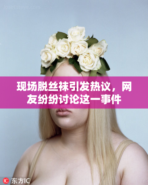 现场脱丝袜引发热议，网友纷纷讨论这一事件