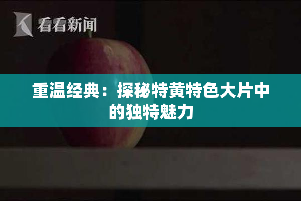 重温经典：探秘特黄特色大片中的独特魅力