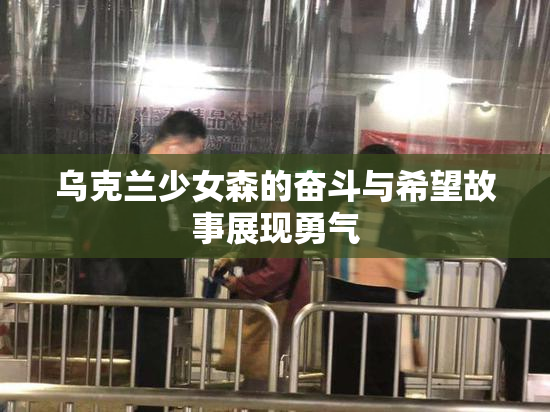 乌克兰少女森的奋斗与希望故事展现勇气