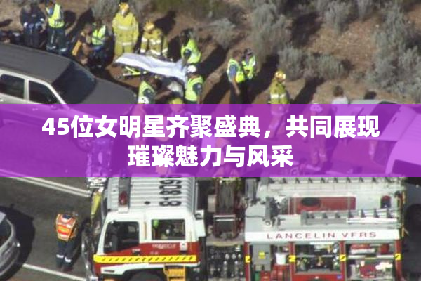 45位女明星齐聚盛典，共同展现璀璨魅力与风采
