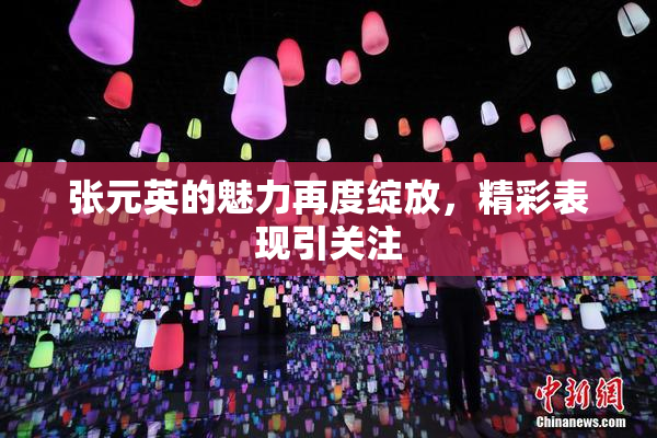 张元英的魅力再度绽放，精彩表现引关注
