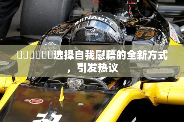 ❌‌❌‌❌‌选择自我慰藉的全新方式，引发热议