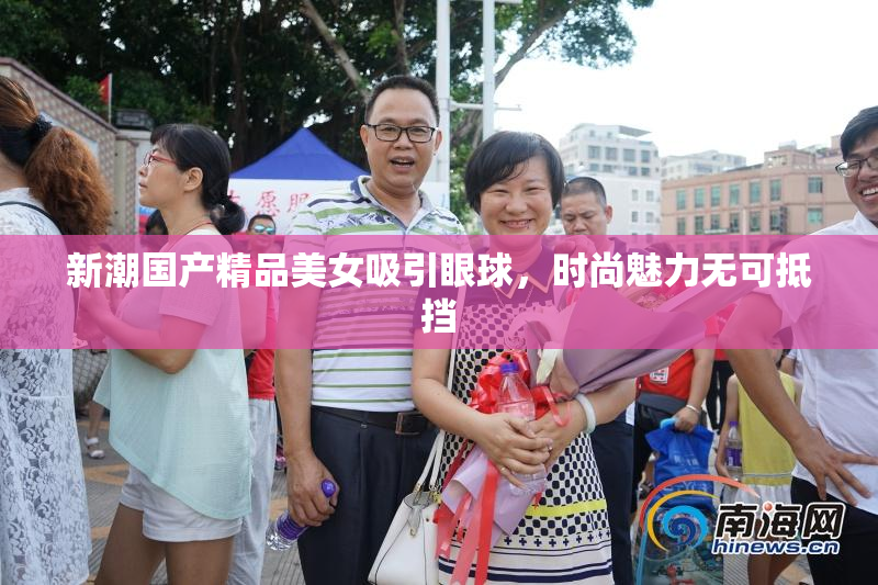 新潮国产精品美女吸引眼球，时尚魅力无可抵挡