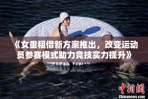《女重租借新方案推出，改变运动员参赛模式助力竞技实力提升》