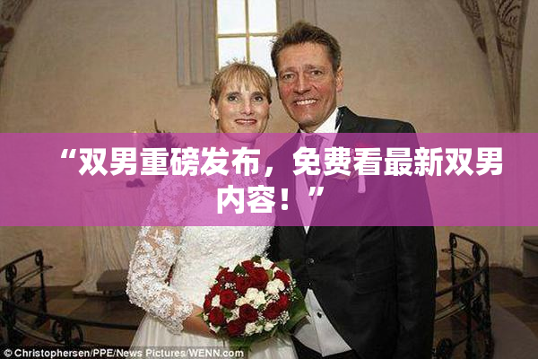 “双男重磅发布，免费看最新双男内容！”