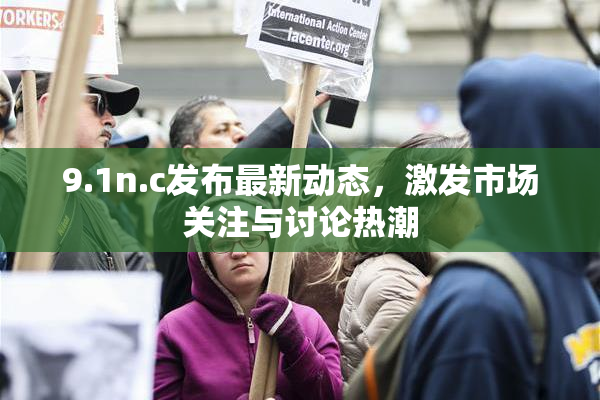9.1n.c发布最新动态，激发市场关注与讨论热潮