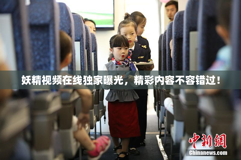 妖精视频在线独家曝光，精彩内容不容错过！