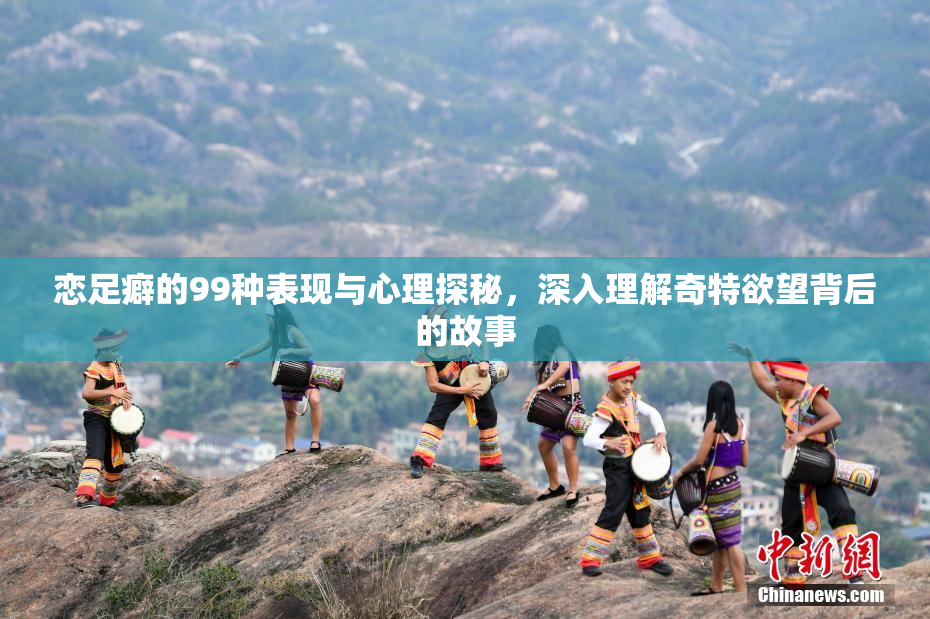 恋足癖的99种表现与心理探秘，深入理解奇特欲望背后的故事