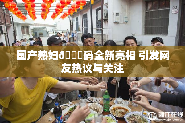 国产熟妇🈚码全新亮相 引发网友热议与关注