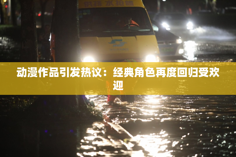 动漫作品引发热议：经典角色再度回归受欢迎