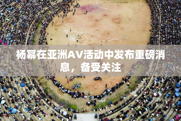 杨幂在亚洲AV活动中发布重磅消息，备受关注