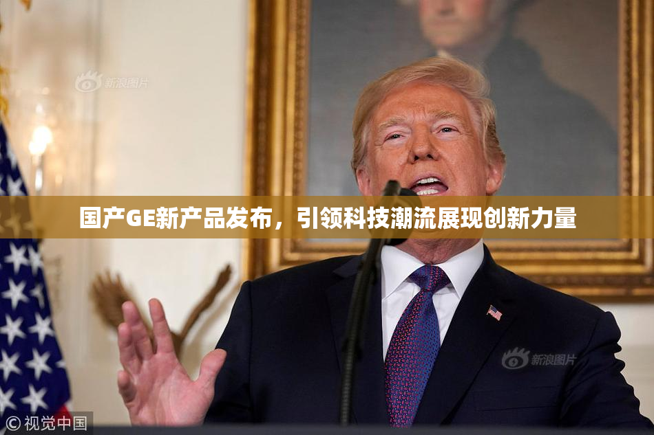 国产GE新产品发布，引领科技潮流展现创新力量
