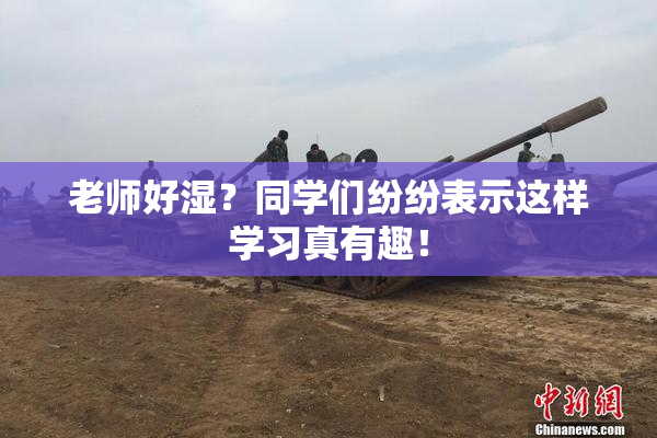 老师好湿？同学们纷纷表示这样学习真有趣！