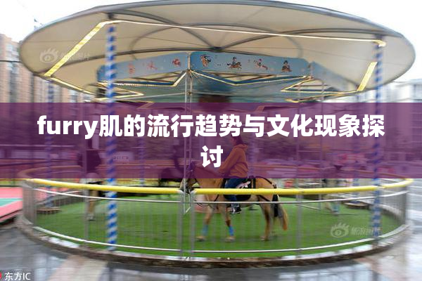 furry肌的流行趋势与文化现象探讨