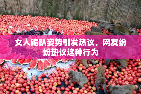 女人跪趴姿势引发热议，网友纷纷热议这种行为