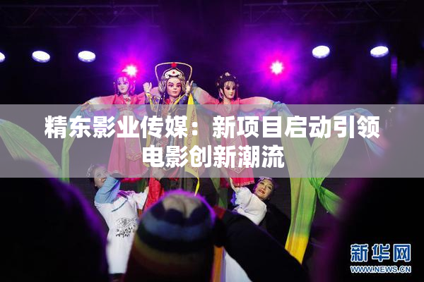 精东影业传媒：新项目启动引领电影创新潮流