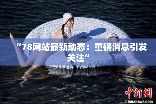 “78网站最新动态：重磅消息引发关注”