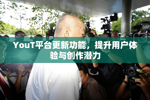 YouT平台更新功能，提升用户体验与创作潜力