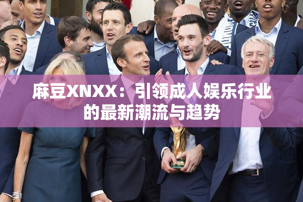 麻豆XNXX：引领成人娱乐行业的最新潮流与趋势