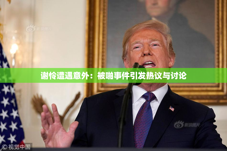 谢怜遭遇意外：被啪事件引发热议与讨论