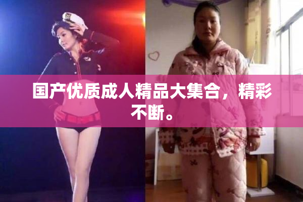 国产优质成人精品大集合，精彩不断。