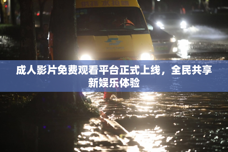 成人影片免费观看平台正式上线，全民共享新娱乐体验