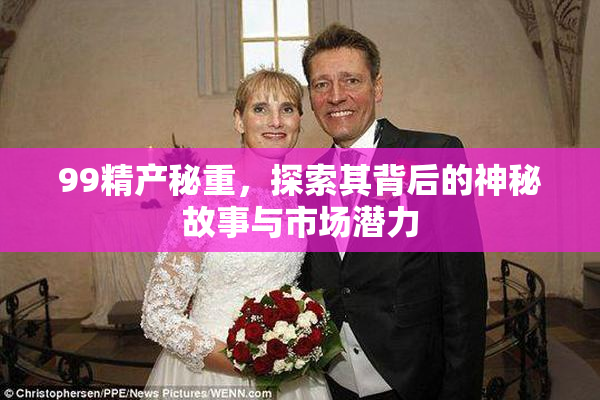 99精产秘重，探索其背后的神秘故事与市场潜力