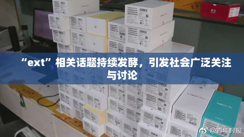 “ext”相关话题持续发酵，引发社会广泛关注与讨论